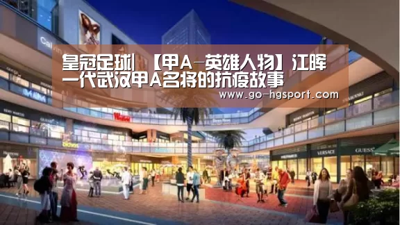 皇冠足球|
【甲A-英雄人物】江晖 一代武汉甲A名将的抗疫故事(图2) 皇冠体育网址