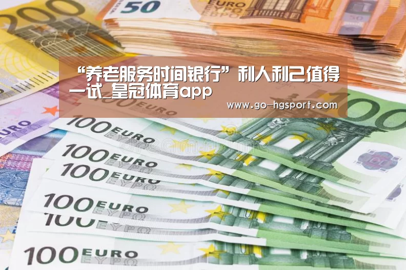 “养老服务时间银行”利人利己值得一试_皇冠体育app(图1) 皇冠体育网址